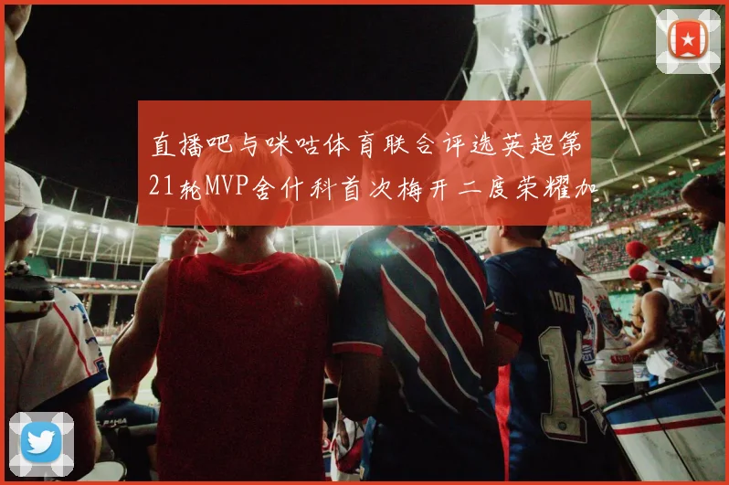 直播吧与咪咕体育联合评选英超第21轮MVP舍什科首次梅开二度荣耀加冕