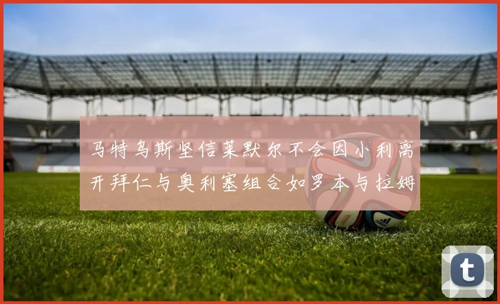 马特乌斯坚信莱默尔不会因小利离开拜仁与奥利塞组合如罗本与拉姆