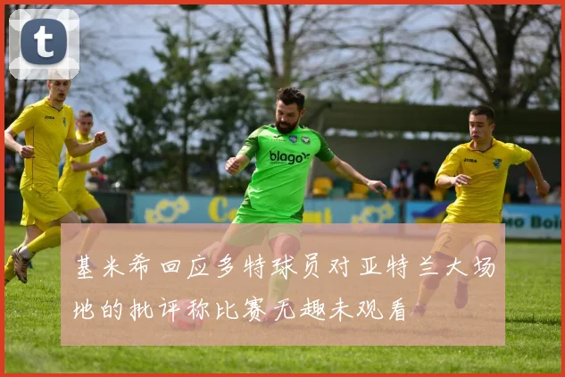 基米希回应多特球员对亚特兰大场地的批评称比赛无趣未观看