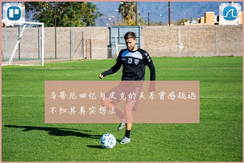 马蒂厄回忆与皮克的关系曾感疏远不知其真实想法