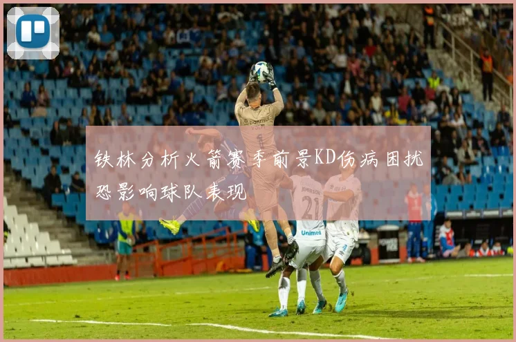 铁林分析火箭赛季前景KD伤病困扰恐影响球队表现