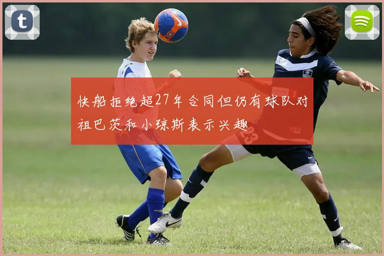 快船拒绝超27年合同但仍有球队对祖巴茨和小琼斯表示兴趣