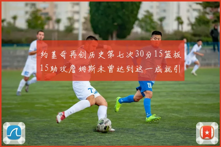 约基奇再创历史第七次30分15篮板15助攻詹姆斯未曾达到这一成就引发热议