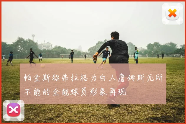 帕金斯称弗拉格为白人詹姆斯无所不能的全能球员形象再现