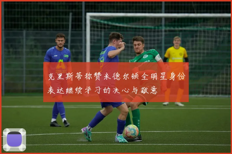 克里斯蒂称赞米德尔顿全明星身份表达继续学习的决心与敬意