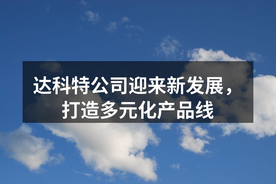 达科特公司迎来新发展，打造多元化产品线